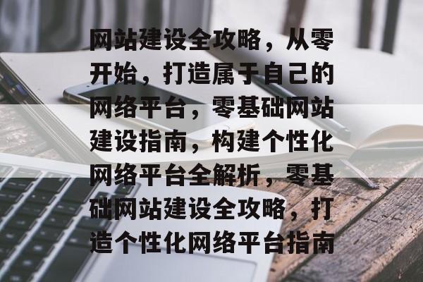 网站建设全攻略，从零开始，打造属于自己的网络平台，零基础网站建设指南，构建个性化网络平台全解析，零基础网站建设全攻略，打造个性化网络平台指南