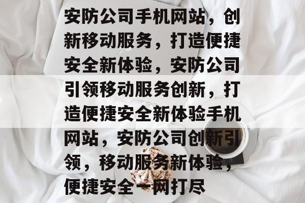 安防公司手机网站，创新移动服务，打造便捷安全新体验，安防公司引领移动服务创新，打造便捷安全新体验手机网站，安防公司创新引领，移动服务新体验，便捷安全一网打尽