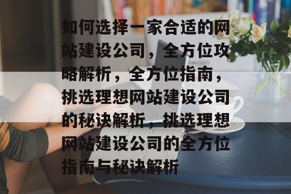 如何选择一家合适的网站建设公司，全方位攻略解析，全方位指南，挑选理想网站建设公司的秘诀解析，挑选理想网站建设公司的全方位指南与秘诀解析