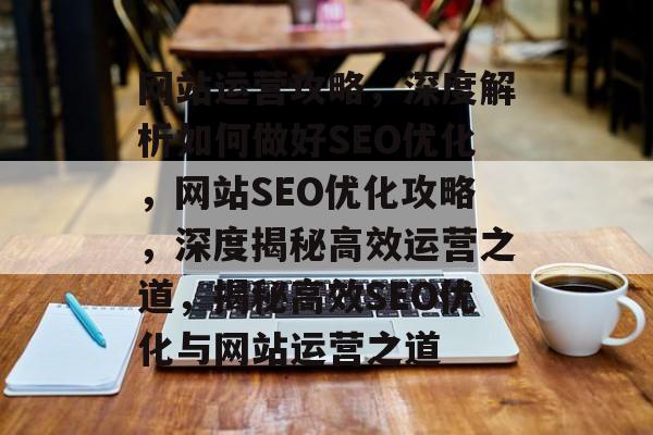 网站运营攻略，深度解析如何做好SEO优化，网站SEO优化攻略，深度揭秘高效运营之道，揭秘高效SEO优化与网站运营之道