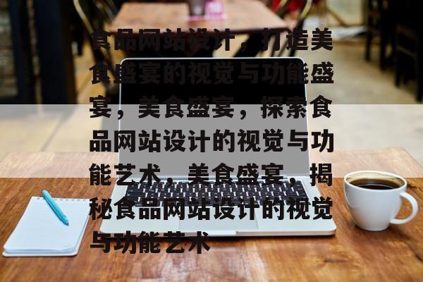 食品网站设计，打造美食盛宴的视觉与功能盛宴，美食盛宴，探索食品网站设计的视觉与功能艺术，美食盛宴，揭秘食品网站设计的视觉与功能艺术