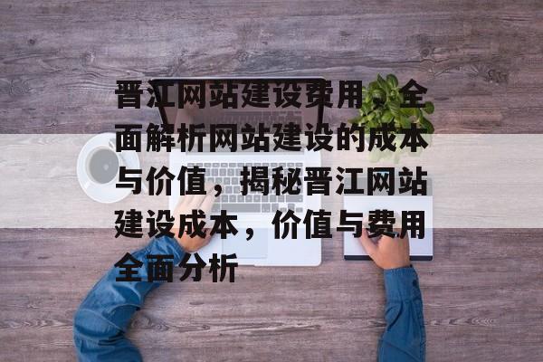 晋江网站建设费用，全面解析网站建设的成本与价值，揭秘晋江网站建设成本，价值与费用全面分析