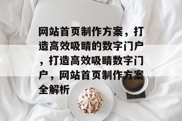 网站首页制作方案，打造高效吸睛的数字门户，打造高效吸睛数字门户，网站首页制作方案全解析