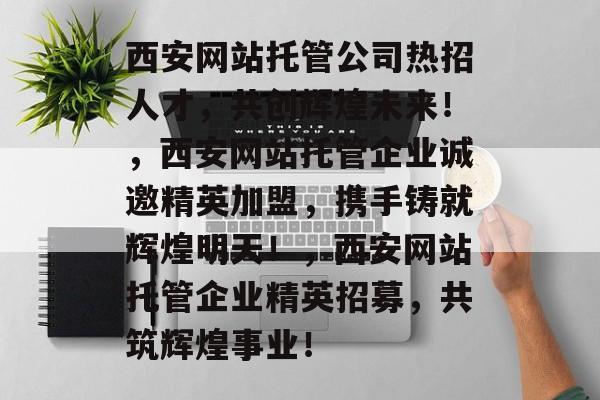 西安网站托管公司热招人才，共创辉煌未来！，西安网站托管企业诚邀精英加盟，携手铸就辉煌明天！，西安网站托管企业精英招募，共筑辉煌事业！