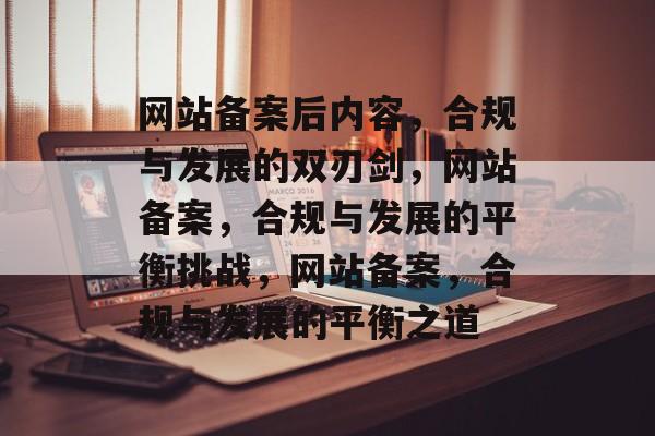 网站备案后内容，合规与发展的双刃剑，网站备案，合规与发展的平衡挑战，网站备案，合规与发展的平衡之道
