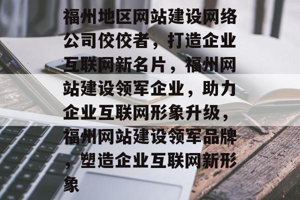 福州地区网站建设网络公司佼佼者，打造企业互联网新名片，福州网站建设领军企业，助力企业互联网形象升级，福州网站建设领军品牌，塑造企业互联网新形象
