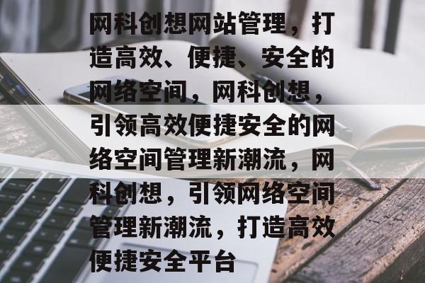 网科创想网站管理，打造高效、便捷、安全的网络空间，网科创想，引领高效便捷安全的网络空间管理新潮流，网科创想，引领网络空间管理新潮流，打造高效便捷安全平台