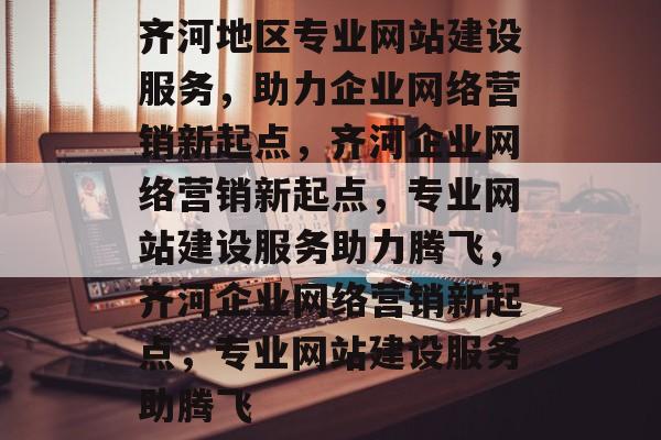 齐河地区专业网站建设服务，助力企业网络营销新起点，齐河企业网络营销新起点，专业网站建设服务助力腾飞，齐河企业网络营销新起点，专业网站建设服务助腾飞