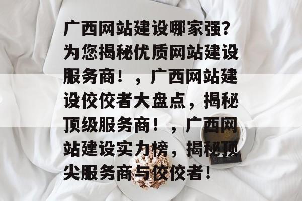 广西网站建设哪家强？为您揭秘优质网站建设服务商！，广西网站建设佼佼者大盘点，揭秘顶级服务商！，广西网站建设实力榜，揭秘顶尖服务商与佼佼者！