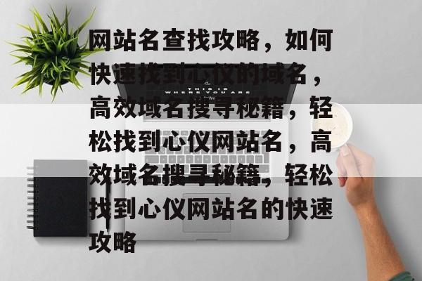 网站名查找攻略，如何快速找到心仪的域名，高效域名搜寻秘籍，轻松找到心仪网站名，高效域名搜寻秘籍，轻松找到心仪网站名的快速攻略
