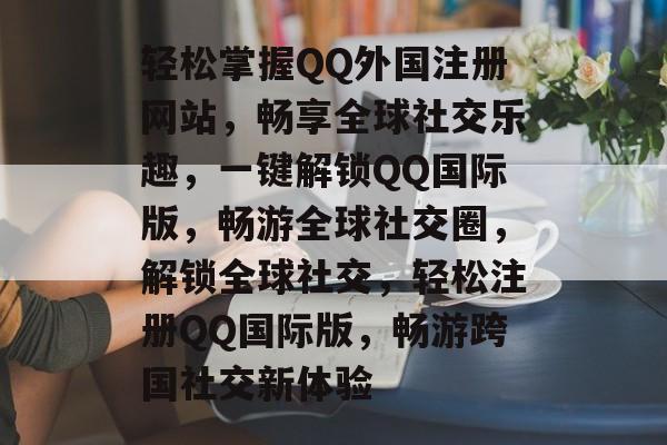 轻松掌握QQ外国注册网站，畅享全球社交乐趣，一键解锁QQ国际版，畅游全球社交圈，解锁全球社交，轻松注册QQ国际版，畅游跨国社交新体验