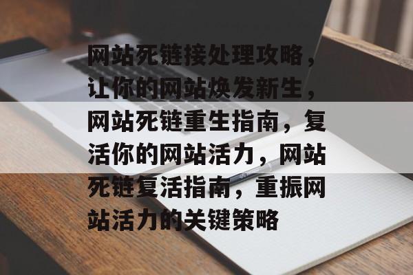 网站死链接处理攻略，让你的网站焕发新生，网站死链重生指南，复活你的网站活力，网站死链复活指南，重振网站活力的关键策略