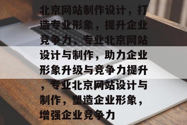 北京网站制作设计,打造专业形象,提升企业竞争力,专业北京网站设计与制作,助力企业形象升级与竞争力提升,专业北京网站设计与制作,塑造企业形象,增强企业竞争力 北京网站制作设计,打造专业形象,提升企业竞争力,专业北京网站设计与制作,助力企业形象升级与竞争力提升,专业北京网站设计与制作,塑造企业形象,增强企业竞争力