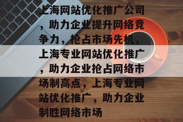上海网站优化推广公司，助力企业提升网络竞争力，抢占市场先机，上海专业网站优化推广，助力企业抢占网络市场制高点，上海专业网站优化推广，助力企业制胜网络市场