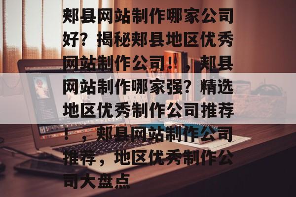 郏县网站制作哪家公司好？揭秘郏县地区优秀网站制作公司！，郏县网站制作哪家强？精选地区优秀制作公司推荐！，郏县网站制作公司推荐，地区优秀制作公司大盘点