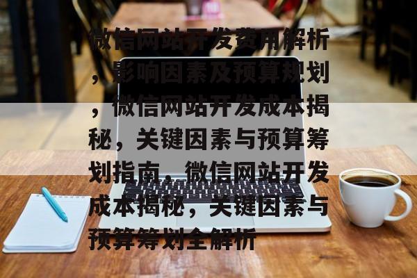 微信网站开发费用解析，影响因素及预算规划，微信网站开发成本揭秘，关键因素与预算筹划指南，微信网站开发成本揭秘，关键因素与预算筹划全解析