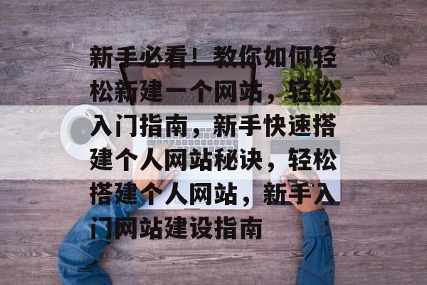 新手必看！教你如何轻松新建一个网站，轻松入门指南，新手快速搭建个人网站秘诀，轻松搭建个人网站，新手入门网站建设指南