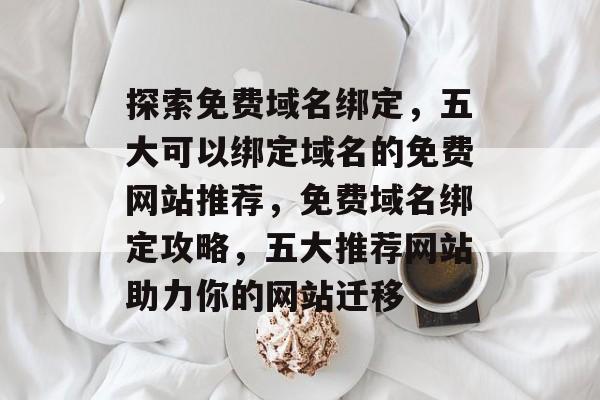 探索免费域名绑定，五大可以绑定域名的免费网站推荐，免费域名绑定攻略，五大推荐网站助力你的网站迁移