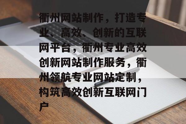 衢州网站制作，打造专业、高效、创新的互联网平台，衢州专业高效创新网站制作服务，衢州领航专业网站定制，构筑高效创新互联网门户