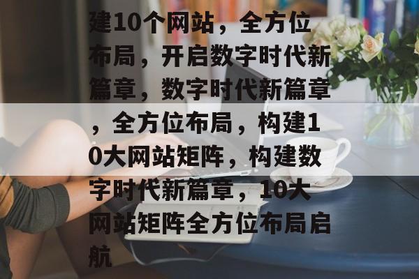 建10个网站，全方位布局，开启数字时代新篇章，数字时代新篇章，全方位布局，构建10大网站矩阵，构建数字时代新篇章，10大网站矩阵全方位布局启航