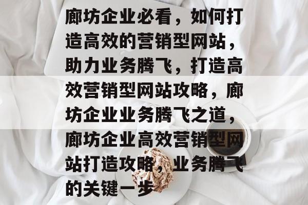 廊坊企业必看，如何打造高效的营销型网站，助力业务腾飞，打造高效营销型网站攻略，廊坊企业业务腾飞之道，廊坊企业高效营销型网站打造攻略，业务腾飞的关键一步