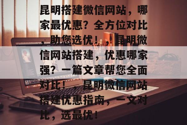 昆明搭建微信网站，哪家最优惠？全方位对比，助您选优！，昆明微信网站搭建，优惠哪家强？一篇文章帮您全面对比！，昆明微信网站搭建优惠指南，一文对比，选最优！