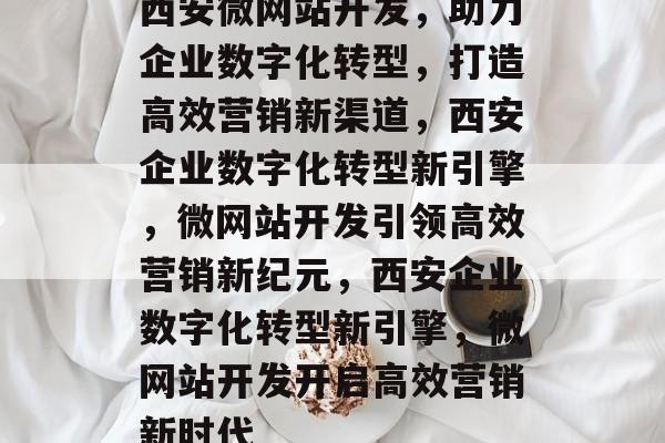 西安微网站开发，助力企业数字化转型，打造高效营销新渠道，西安企业数字化转型新引擎，微网站开发引领高效营销新纪元，西安企业数字化转型新引擎，微网站开发开启高效营销新时代
