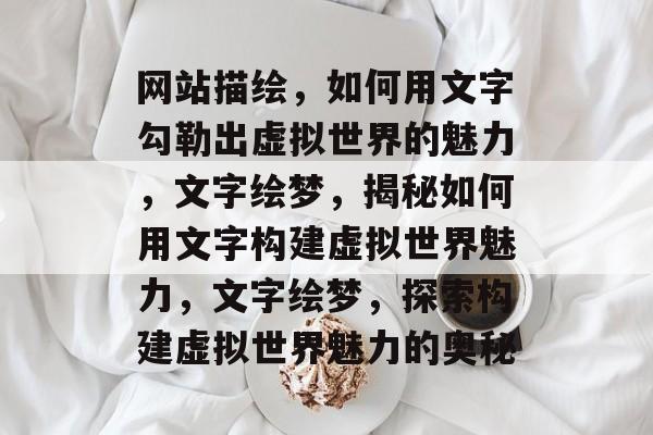 网站描绘，如何用文字勾勒出虚拟世界的魅力，文字绘梦，揭秘如何用文字构建虚拟世界魅力，文字绘梦，探索构建虚拟世界魅力的奥秘