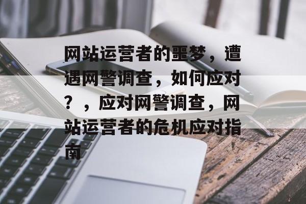 网站运营者的噩梦，遭遇网警调查，如何应对？，应对网警调查，网站运营者的危机应对指南