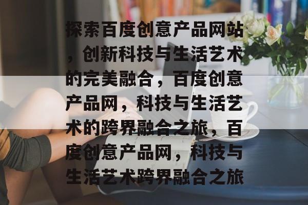 探索百度创意产品网站，创新科技与生活艺术的完美融合，百度创意产品网，科技与生活艺术的跨界融合之旅，百度创意产品网，科技与生活艺术跨界融合之旅