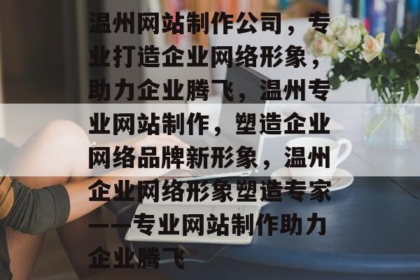 温州网站制作公司，专业打造企业网络形象，助力企业腾飞，温州专业网站制作，塑造企业网络品牌新形象，温州企业网络形象塑造专家——专业网站制作助力企业腾飞