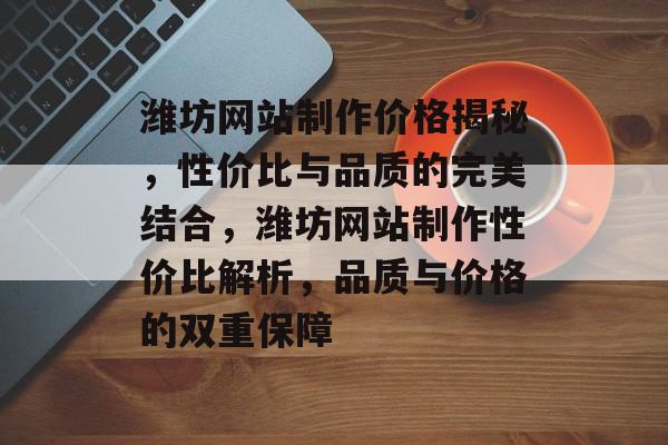 潍坊网站制作价格揭秘，性价比与品质的完美结合，潍坊网站制作性价比解析，品质与价格的双重保障