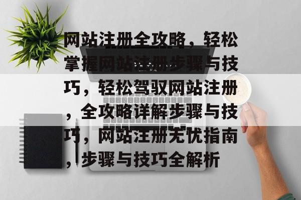 网站注册全攻略，轻松掌握网站注册步骤与技巧，轻松驾驭网站注册，全攻略详解步骤与技巧，网站注册无忧指南，步骤与技巧全解析