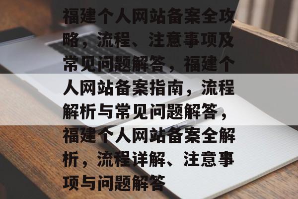 福建个人网站备案全攻略，流程、注意事项及常见问题解答，福建个人网站备案指南，流程解析与常见问题解答，福建个人网站备案全解析，流程详解、注意事项与问题解答