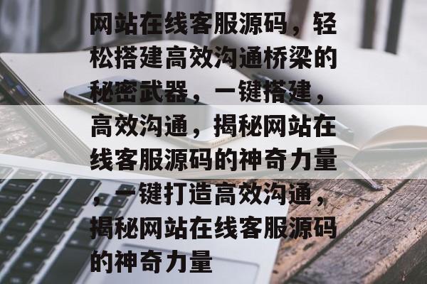 网站在线客服源码，轻松搭建高效沟通桥梁的秘密武器，一键搭建，高效沟通，揭秘网站在线客服源码的神奇力量，一键打造高效沟通，揭秘网站在线客服源码的神奇力量