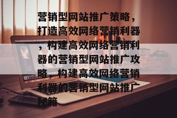 营销型网站推广策略，打造高效网络营销利器，构建高效网络营销利器的营销型网站推广攻略，构建高效网络营销利器的营销型网站推广秘籍
