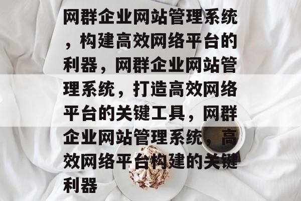 网群企业网站管理系统，构建高效网络平台的利器，网群企业网站管理系统，打造高效网络平台的关键工具，网群企业网站管理系统，高效网络平台构建的关键利器