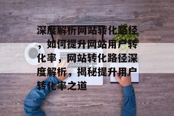 深度解析网站转化路径，如何提升网站用户转化率，网站转化路径深度解析，揭秘提升用户转化率之道