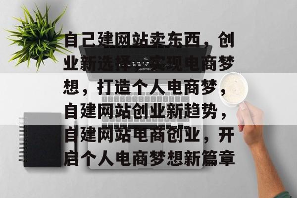 自己建网站卖东西，创业新选择，实现电商梦想，打造个人电商梦，自建网站创业新趋势，自建网站电商创业，开启个人电商梦想新篇章