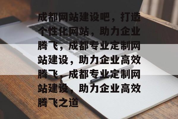 成都网站建设吧，打造个性化网站，助力企业腾飞，成都专业定制网站建设，助力企业高效腾飞，成都专业定制网站建设，助力企业高效腾飞之道