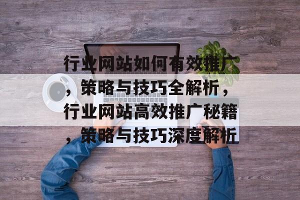 行业网站如何有效推广，策略与技巧全解析，行业网站高效推广秘籍，策略与技巧深度解析