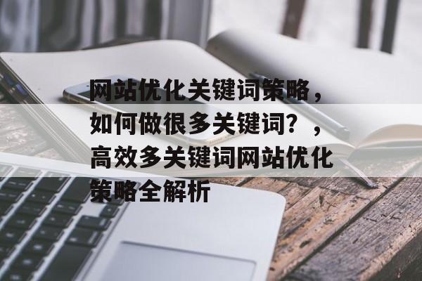 网站优化关键词策略，如何做很多关键词？，高效多关键词网站优化策略全解析