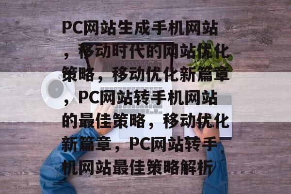 PC网站生成手机网站，移动时代的网站优化策略，移动优化新篇章，PC网站转手机网站的最佳策略，移动优化新篇章，PC网站转手机网站最佳策略解析