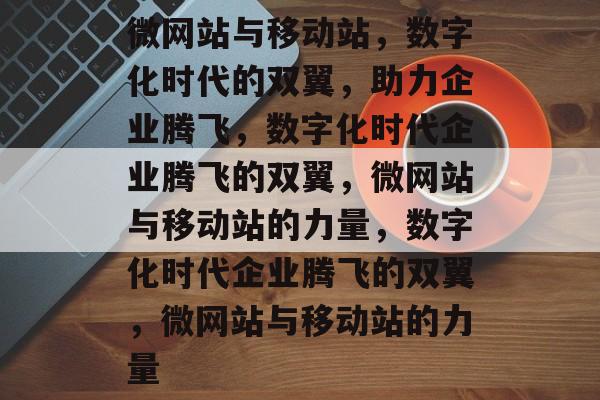 微网站与移动站，数字化时代的双翼，助力企业腾飞，数字化时代企业腾飞的双翼，微网站与移动站的力量，数字化时代企业腾飞的双翼，微网站与移动站的力量