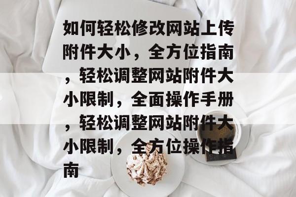 如何轻松修改网站上传附件大小，全方位指南，轻松调整网站附件大小限制，全面操作手册，轻松调整网站附件大小限制，全方位操作指南