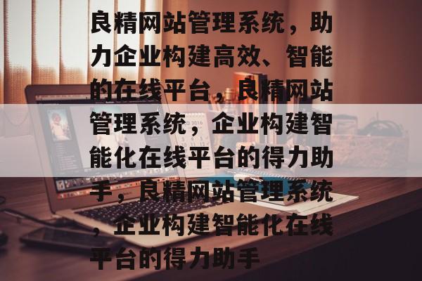 良精网站管理系统，助力企业构建高效、智能的在线平台，良精网站管理系统，企业构建智能化在线平台的得力助手，良精网站管理系统，企业构建智能化在线平台的得力助手