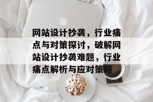 网站设计抄袭,行业痛点与对策探讨,破解网站设计抄袭难题,行业痛点解析与应对策略 网站设计抄袭,行业痛点与对策探讨,破解网站设计抄袭难题,行业痛点解析与应对策略