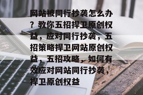 网站被同行抄袭怎么办？教你五招捍卫原创权益，应对同行抄袭，五招策略捍卫网站原创权益，五招攻略，如何有效应对网站同行抄袭，捍卫原创权益