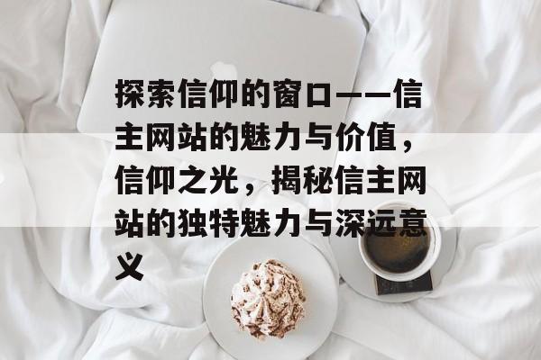 探索信仰的窗口——信主网站的魅力与价值，信仰之光，揭秘信主网站的独特魅力与深远意义