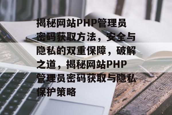揭秘网站PHP管理员密码获取方法，安全与隐私的双重保障，破解之道，揭秘网站PHP管理员密码获取与隐私保护策略